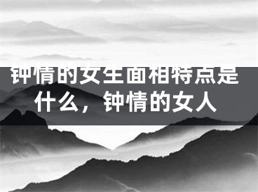 钟情的女生面相特点是什么,钟情的女人