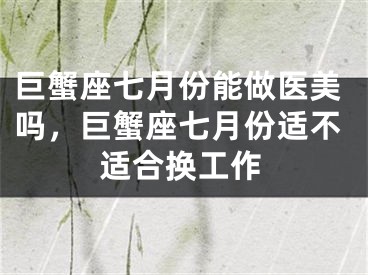 巨蟹座七月份能做医美吗,巨蟹座七月份适不适合换工作