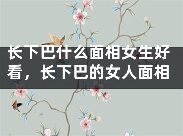 长下巴什么面相女生好看，长下巴的女人面相