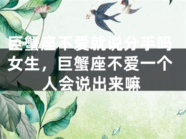 巨蟹座不爱就说分手吗女生,巨蟹座不爱一个人会说出来嘛