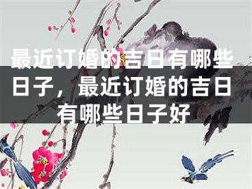 最近订婚的吉日有哪些日子，最近订婚的吉日有哪些日子好