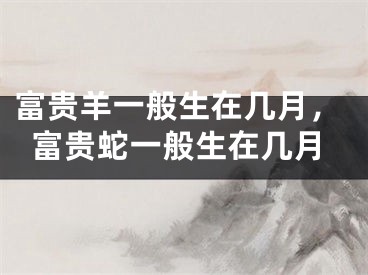 富贵羊一般生在几月，富贵蛇一般生在几月