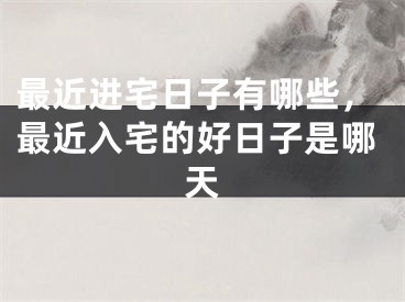 最近进宅日子有哪些，最近入宅的好日子是哪天