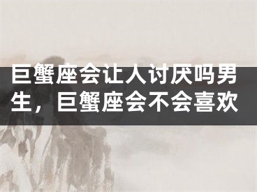 巨蟹座会让人讨厌吗男生，巨蟹座会不会喜欢