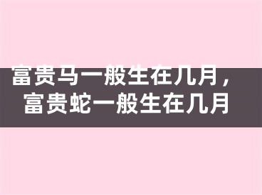 富贵马一般生在几月，富贵蛇一般生在几月