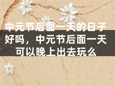 中元节后面一天的日子好吗，中元节后面一天可以晚上出去玩么