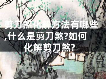 剪刀煞化解方法有哪些,什么是剪刀煞?如何化解剪刀煞?