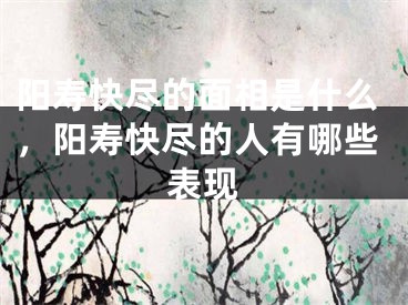 阳寿快尽的面相是什么,阳寿快尽的人有哪些表现