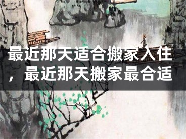 最近那天适合搬家入住,最近那天搬家最合适