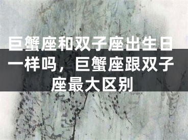 巨蟹座和双子座出生日一样吗,巨蟹座跟双子座最大区别