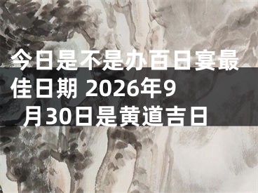 今日是不是办百日宴最佳日期 2026年9月30日是黄道吉日
