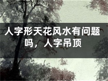 人字形天花风水有问题吗，人字吊顶