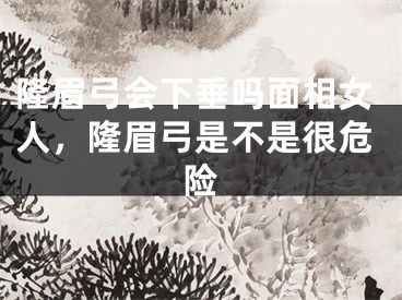 隆眉弓会下垂吗面相女人,隆眉弓是不是很危险