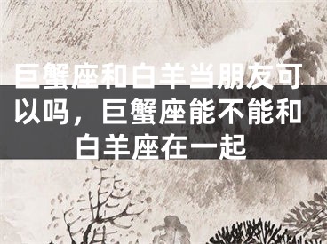 巨蟹座和白羊当朋友可以吗，巨蟹座能不能和白羊座在一起