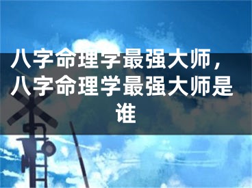 八字命理学最强大师，八字命理学最强大师是谁