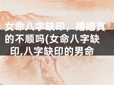 女命八字缺印，婚姻真的不顺吗(女命八字缺印,八字缺印的男命
