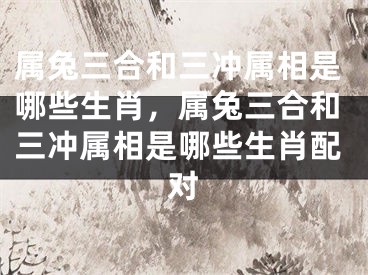 属兔三合和三冲属相是哪些生肖，属兔三合和三冲属相是哪些生肖配对