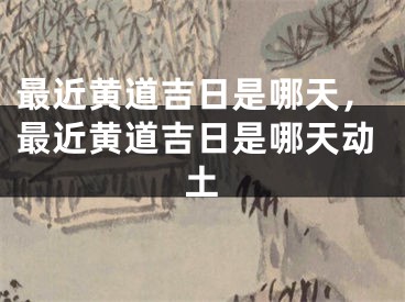 最近黄道吉日是哪天，最近黄道吉日是哪天动土
