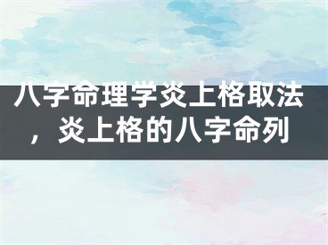 八字命理学炎上格取法,炎上格的八字命列