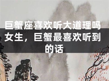 巨蟹座喜欢听大道理吗女生,巨蟹最喜欢听到的话