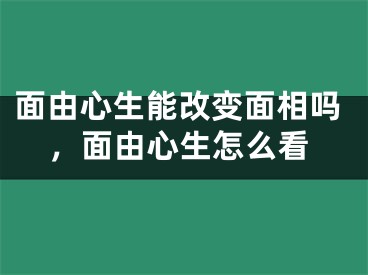 面由心生能改变面相吗,面由心生怎么看