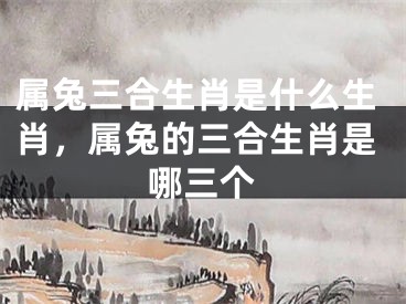 属兔三合生肖是什么生肖，属兔的三合生肖是哪三个