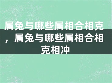 属兔与哪些属相合相克，属兔与哪些属相合相克相冲