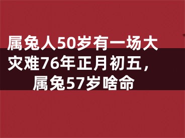 属兔人50岁有一场大灾难76年正月初五,属兔57岁啥命