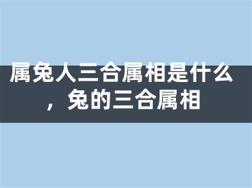 属兔人三合属相是什么，兔的三合属相