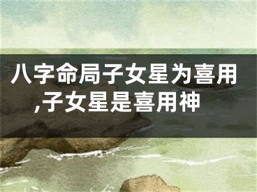 八字命局子女星为喜用,子女星是喜用神