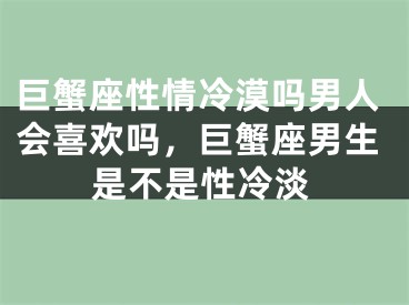 巨蟹座性情冷漠吗男人会喜欢吗，巨蟹座男生是不是性冷淡