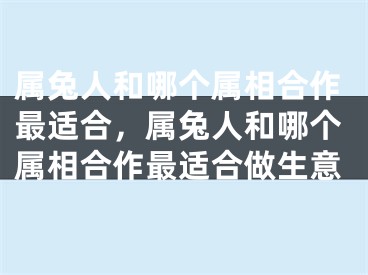 属兔人和哪个属相合作最适合，属兔人和哪个属相合作最适合做生意