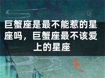 巨蟹座是最不能惹的星座吗,巨蟹座最不该爱上的星座