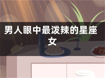 男人眼中最泼辣的星座女