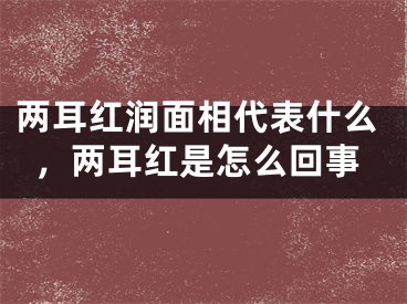 两耳红润面相代表什么，两耳红是怎么回事