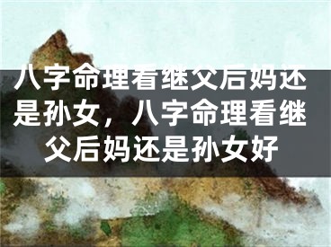 八字命理看继父后妈还是孙女,八字命理看继父后妈还是孙女好