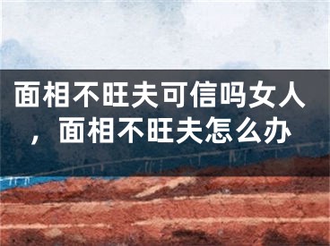 面相不旺夫可信吗女人,面相不旺夫怎么办