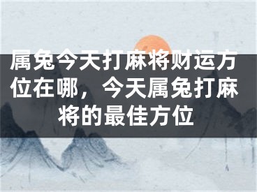 属兔今天打麻将财运方位在哪,今天属兔打麻将的最佳方位