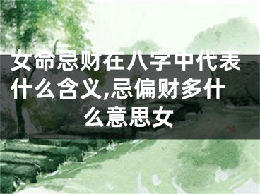 女命忌财在八字中代表什么含义,忌偏财多什么意思女