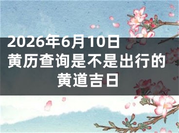 2026年6月10日黄历查询是不是出行的黄道吉日