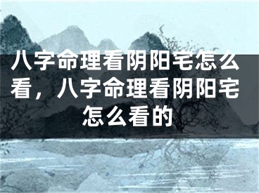八字命理看阴阳宅怎么看,八字命理看阴阳宅怎么看的