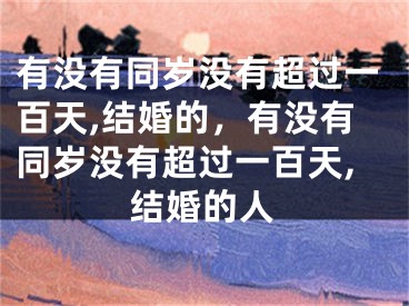有没有同岁没有超过一百天,结婚的，有没有同岁没有超过一百天,结婚的人