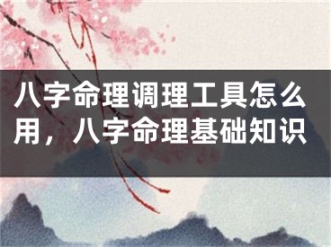 八字命理调理工具怎么用，八字命理基础知识