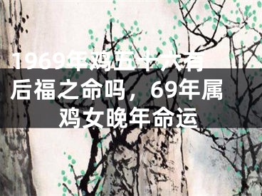1969年鸡五十六有后福之命吗，69年属鸡女晚年命运