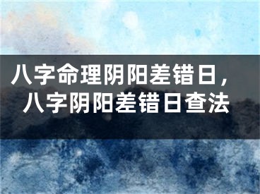 八字命理阴阳差错日，八字阴阳差错日查法