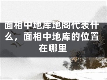 面相中地库地阁代表什么，面相中地库的位置在哪里