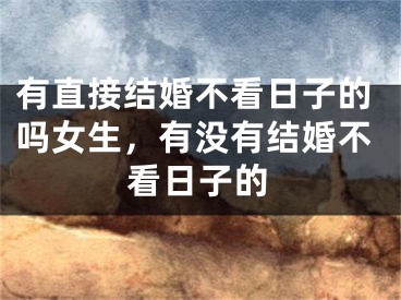 有直接结婚不看日子的吗女生，有没有结婚不看日子的