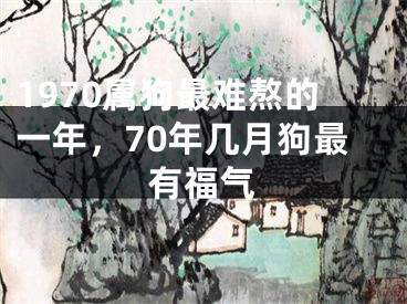 1970属狗最难熬的一年,70年几月狗最有福气