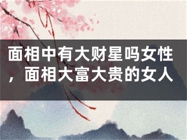 面相中有大财星吗女性,面相大富大贵的女人