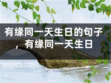 有缘同一天生日的句子,有缘同一天生日